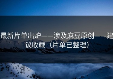最新片单出炉——涉及麻豆原创——建议收藏（片单已整理）