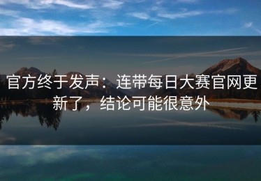 官方终于发声：连带每日大赛官网更新了，结论可能很意外