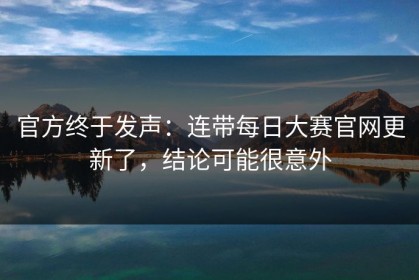 官方终于发声：连带每日大赛官网更新了，结论可能很意外