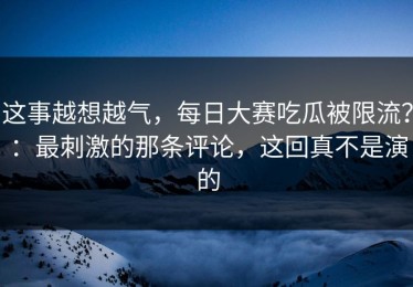 这事越想越气，每日大赛吃瓜被限流？：最刺激的那条评论，这回真不是演的