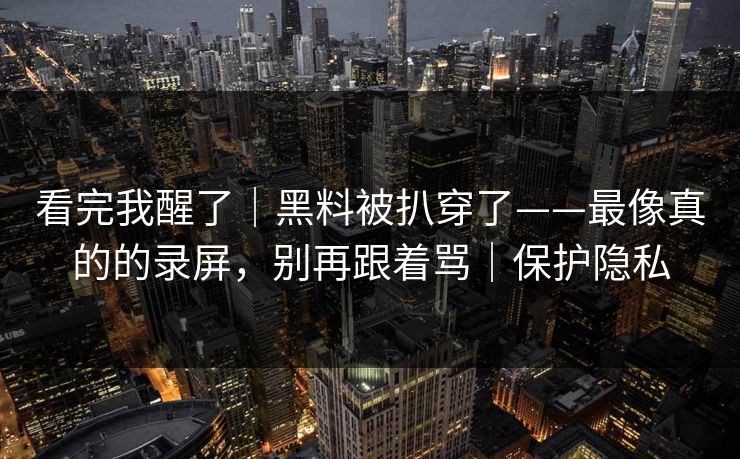 看完我醒了｜黑料被扒穿了——最像真的的录屏，别再跟着骂｜保护隐私