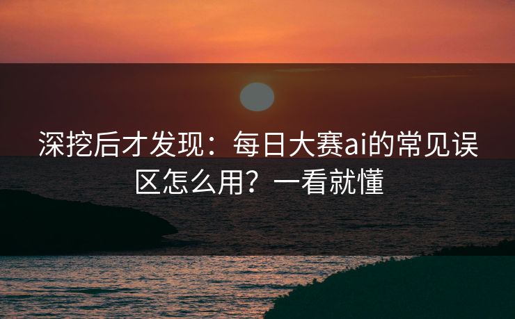 深挖后才发现：每日大赛ai的常见误区怎么用？一看就懂