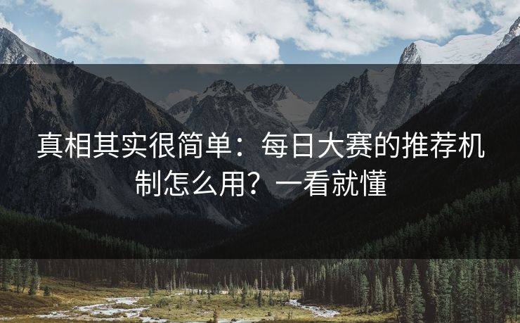 真相其实很简单：每日大赛的推荐机制怎么用？一看就懂