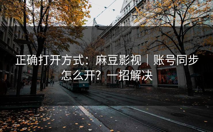 正确打开方式:麻豆影视|账号同步怎么开?一招解决 正确打开方式:麻豆影视|账号同步怎么开?一招解决