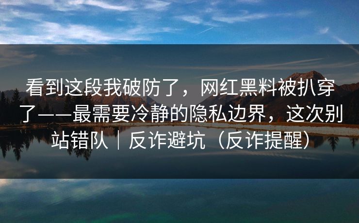 看到这段我破防了,网红黑料被扒穿了——最需要冷静的隐私边界,这次别站错队|反诈避坑(反诈提醒) 看到这段我破防了,网红黑料被扒穿了——最需要冷静的隐私边界,这次别站错队|反诈避坑(反诈提醒)