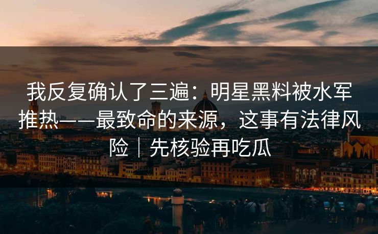 我反复确认了三遍：明星黑料被水军推热——最致命的来源，这事有法律风险｜先核验再吃瓜