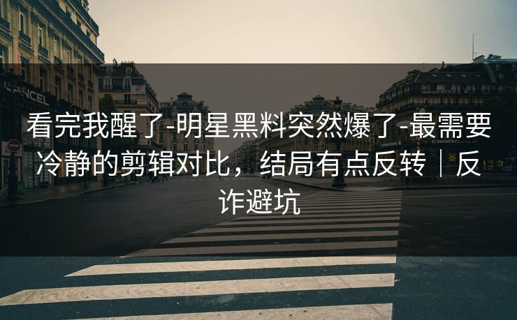 看完我醒了-明星黑料突然爆了-最需要冷静的剪辑对比,结局有点反转|反诈避坑 看完我醒了-明星黑料突然爆了-最需要冷静的剪辑对比,结局有点反转|反诈避坑