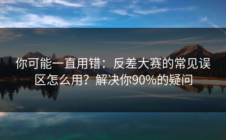 你可能一直用错:反差大赛的常见误区怎么用?解决你90%的疑问 你可能一直用错:反差大赛的常见误区怎么用?解决你90%的疑问