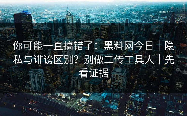 你可能一直搞错了:黑料网今日|隐私与诽谤区别?别做二传工具人|先看证据 你可能一直搞错了:黑料网今日|隐私与诽谤区别?别做二传工具人|先看证据