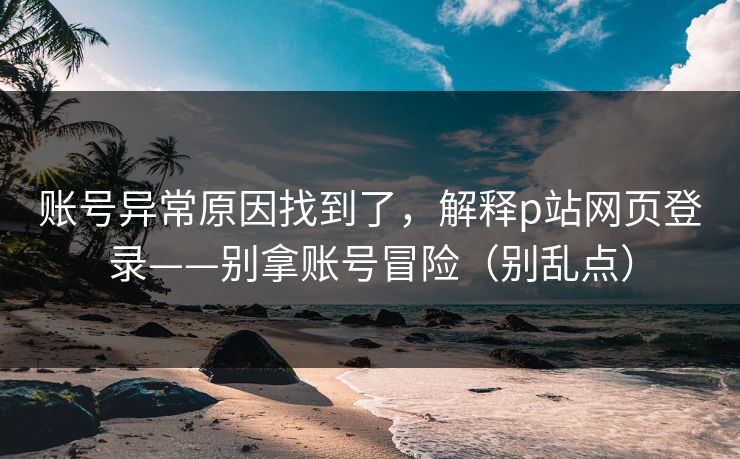 账号异常原因找到了,解释p站网页登录——别拿账号冒险(别乱点) 账号异常原因找到了,解释p站网页登录——别拿账号冒险(别乱点)