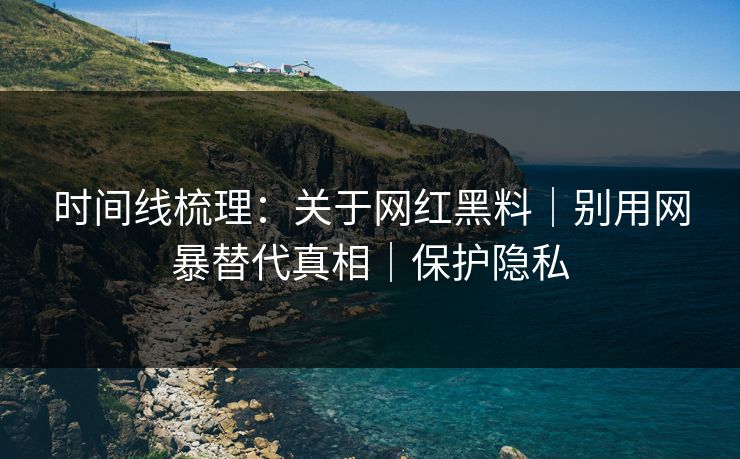 时间线梳理:关于网红黑料|别用网暴替代真相|保护隐私 时间线梳理:关于网红黑料|别用网暴替代真相|保护隐私