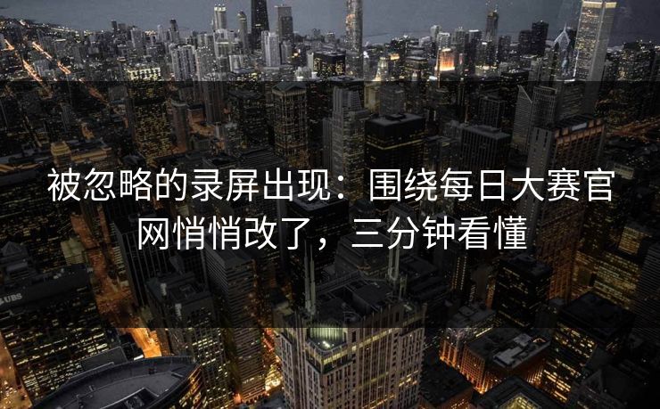 被忽略的录屏出现:围绕每日大赛官网悄悄改了,三分钟看懂 被忽略的录屏出现:围绕每日大赛官网悄悄改了,三分钟看懂