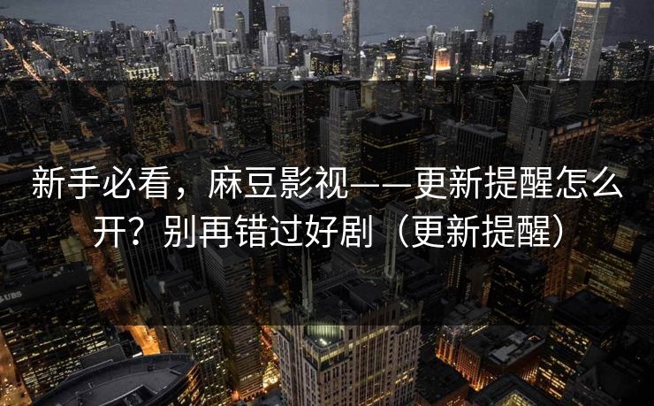 新手必看,麻豆影视——更新提醒怎么开?别再错过好剧(更新提醒) 新手必看,麻豆影视——更新提醒怎么开?别再错过好剧(更新提醒)
