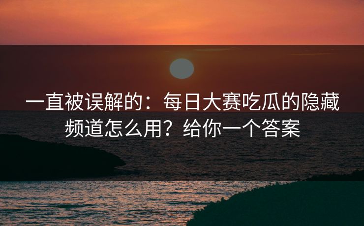 一直被误解的:每日大赛吃瓜的隐藏频道怎么用?给你一个答案 一直被误解的:每日大赛吃瓜的隐藏频道怎么用?给你一个答案