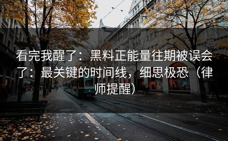 看完我醒了:黑料正能量往期被误会了:最关键的时间线,细思极恐(律师提醒) 看完我醒了:黑料正能量往期被误会了:最关键的时间线,细思极恐(律师提醒)