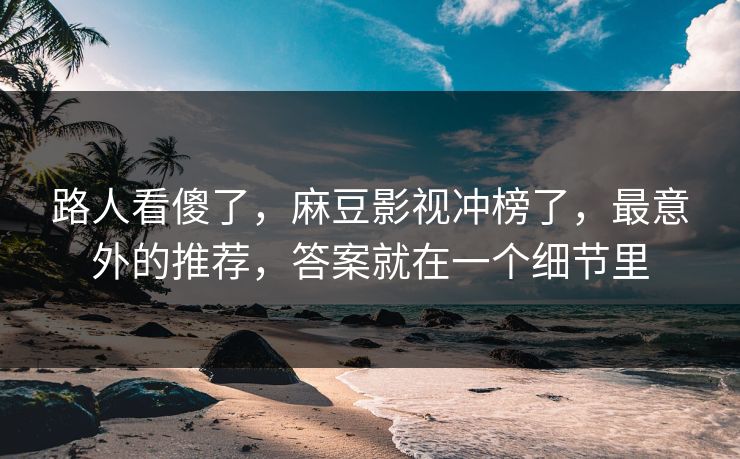 路人看傻了,麻豆影视冲榜了,最意外的推荐,答案就在一个细节里 路人看傻了,麻豆影视冲榜了,最意外的推荐,答案就在一个细节里