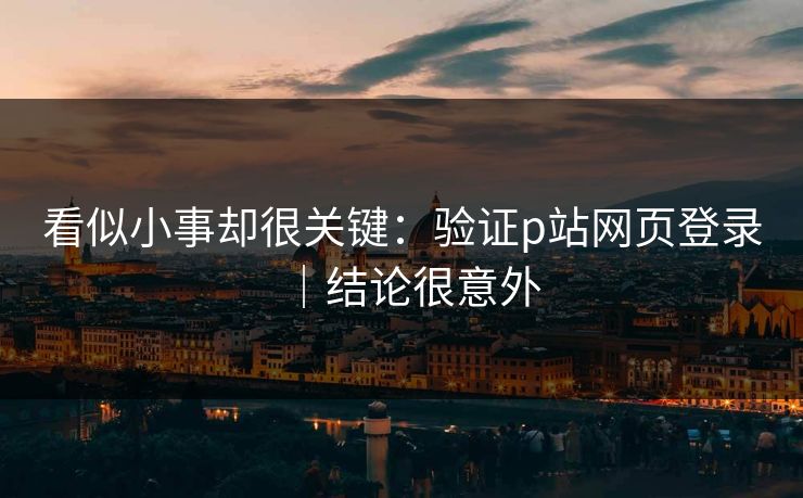 看似小事却很关键:验证p站网页登录|结论很意外 看似小事却很关键:验证p站网页登录|结论很意外
