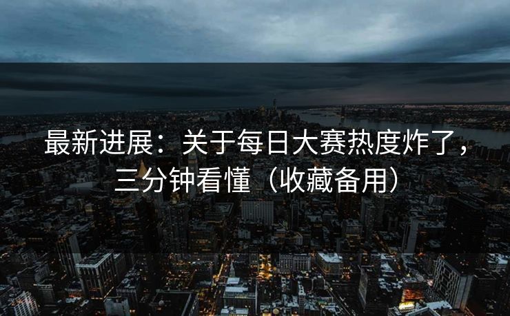 最新进展:关于每日大赛热度炸了,三分钟看懂(收藏备用) 最新进展:关于每日大赛热度炸了,三分钟看懂(收藏备用)