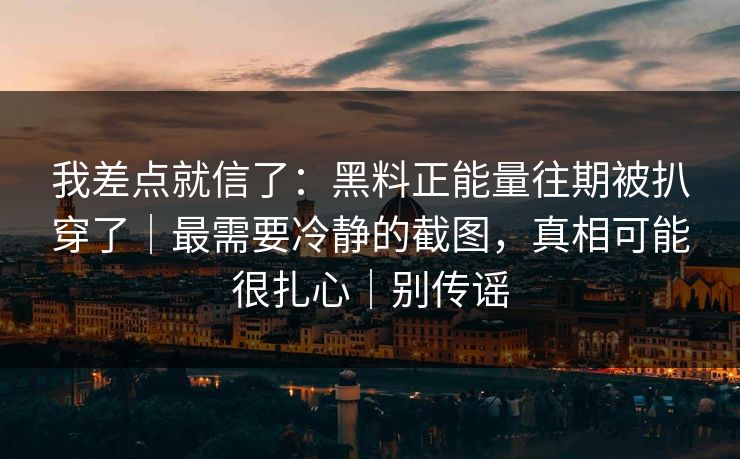 我差点就信了：黑料正能量往期被扒穿了｜最需要冷静的截图，真相可能很扎心｜别传谣