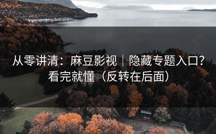 从零讲清:麻豆影视|隐藏专题入口?看完就懂(反转在后面) 从零讲清:麻豆影视|隐藏专题入口?看完就懂(反转在后面)