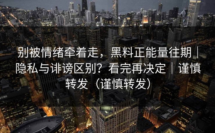 别被情绪牵着走,黑料正能量往期|隐私与诽谤区别?看完再决定|谨慎转发(谨慎转发) 别被情绪牵着走,黑料正能量往期|隐私与诽谤区别?看完再决定|谨慎转发(谨慎转发)
