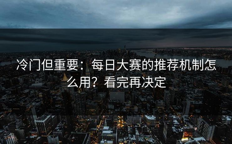 冷门但重要：每日大赛的推荐机制怎么用？看完再决定