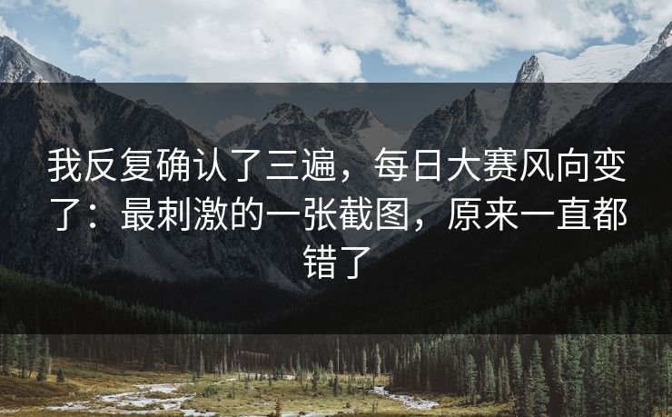 我反复确认了三遍,每日大赛风向变了:最刺激的一张截图,原来一直都错了 我反复确认了三遍,每日大赛风向变了:最刺激的一张截图,原来一直都错了