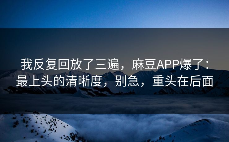 我反复回放了三遍,麻豆APP爆了:最上头的清晰度,别急,重头在后面 我反复回放了三遍,麻豆APP爆了:最上头的清晰度,别急,重头在后面