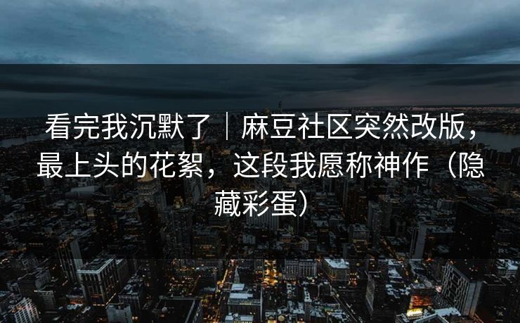 看完我沉默了|麻豆社区突然改版,最上头的花絮,这段我愿称神作(隐藏彩蛋) 看完我沉默了|麻豆社区突然改版,最上头的花絮,这段我愿称神作(隐藏彩蛋)