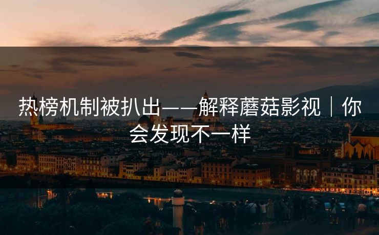 热榜机制被扒出——解释蘑菇影视|你会发现不一样 热榜机制被扒出——解释蘑菇影视|你会发现不一样