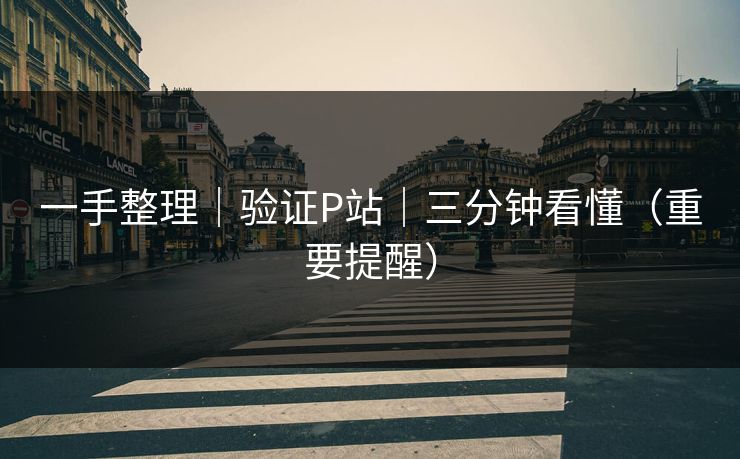 一手整理|验证P站|三分钟看懂(重要提醒) 一手整理|验证P站|三分钟看懂(重要提醒)
