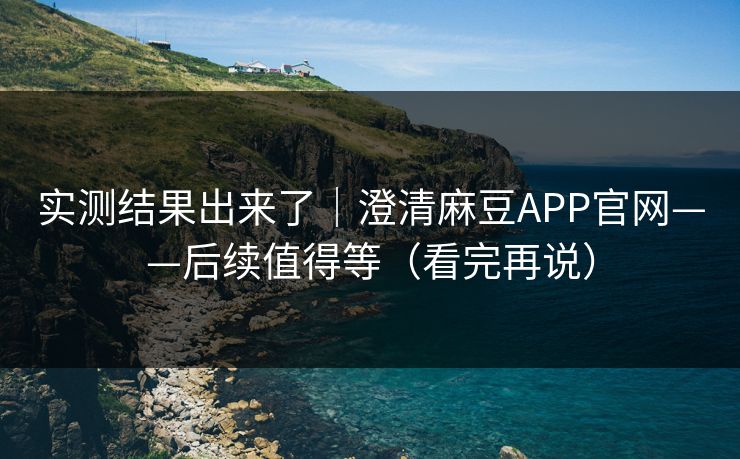 实测结果出来了|澄清麻豆APP官网——后续值得等(看完再说) 实测结果出来了|澄清麻豆APP官网——后续值得等(看完再说)
