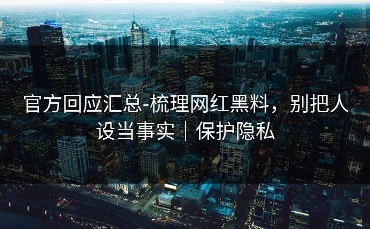 官方回应汇总-梳理网红黑料,别把人设当事实|保护隐私 官方回应汇总-梳理网红黑料,别把人设当事实|保护隐私