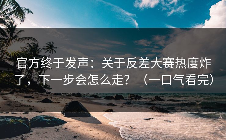 官方终于发声:关于反差大赛热度炸了,下一步会怎么走?(一口气看完) 官方终于发声:关于反差大赛热度炸了,下一步会怎么走?(一口气看完)