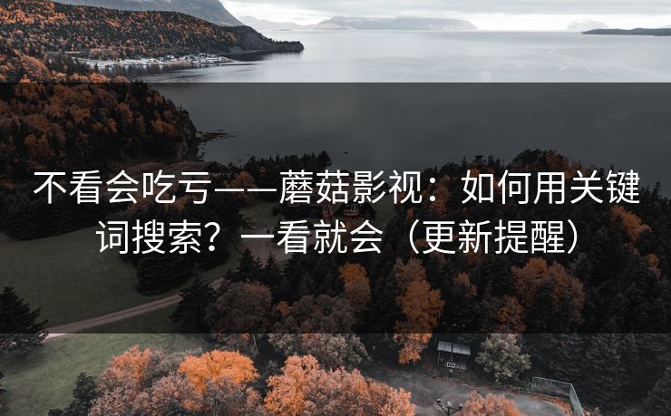 不看会吃亏——蘑菇影视:如何用关键词搜索?一看就会(更新提醒) 不看会吃亏——蘑菇影视:如何用关键词搜索?一看就会(更新提醒)