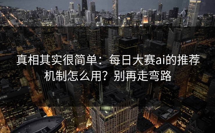 真相其实很简单:每日大赛ai的推荐机制怎么用?别再走弯路 真相其实很简单:每日大赛ai的推荐机制怎么用?别再走弯路