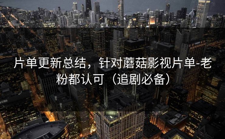 片单更新总结，针对蘑菇影视片单-老粉都认可（追剧必备）