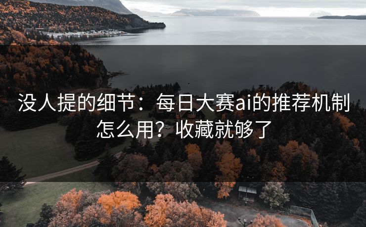 没人提的细节:每日大赛ai的推荐机制怎么用?收藏就够了 没人提的细节:每日大赛ai的推荐机制怎么用?收藏就够了