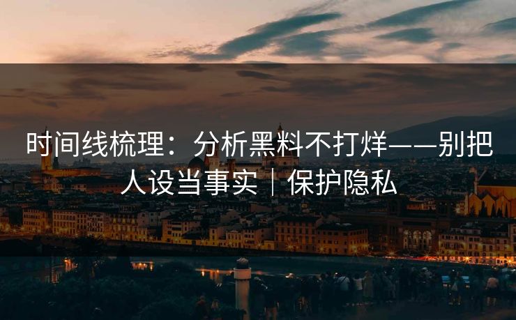 时间线梳理:分析黑料不打烊——别把人设当事实|保护隐私 时间线梳理:分析黑料不打烊——别把人设当事实|保护隐私