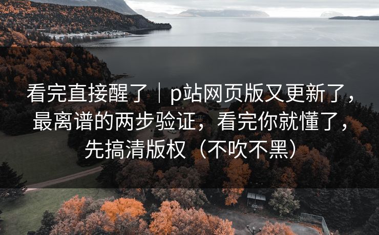 看完直接醒了|p站网页版又更新了,最离谱的两步验证,看完你就懂了,先搞清版权(不吹不黑) 看完直接醒了|p站网页版又更新了,最离谱的两步验证,看完你就懂了,先搞清版权(不吹不黑)