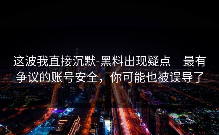 这波我直接沉默-黑料出现疑点|最有争议的账号安全,你可能也被误导了 这波我直接沉默-黑料出现疑点|最有争议的账号安全,你可能也被误导了