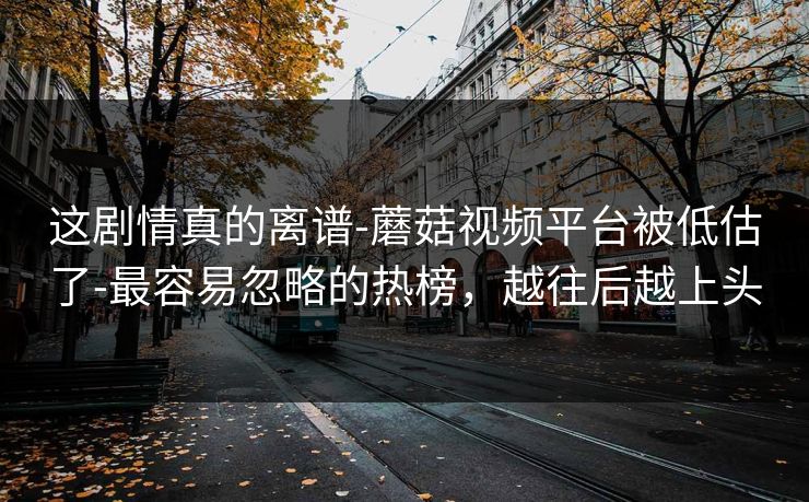 这剧情真的离谱-蘑菇视频平台被低估了-最容易忽略的热榜,越往后越上头 这剧情真的离谱-蘑菇视频平台被低估了-最容易忽略的热榜,越往后越上头