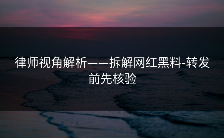 律师视角解析——拆解网红黑料-转发前先核验 律师视角解析——拆解网红黑料-转发前先核验