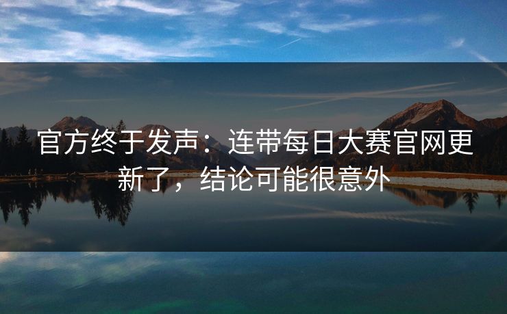 官方终于发声:连带每日大赛官网更新了,结论可能很意外 官方终于发声:连带每日大赛官网更新了,结论可能很意外