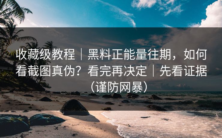 收藏级教程|黑料正能量往期,如何看截图真伪?看完再决定|先看证据(谨防网暴) 收藏级教程|黑料正能量往期,如何看截图真伪?看完再决定|先看证据(谨防网暴)