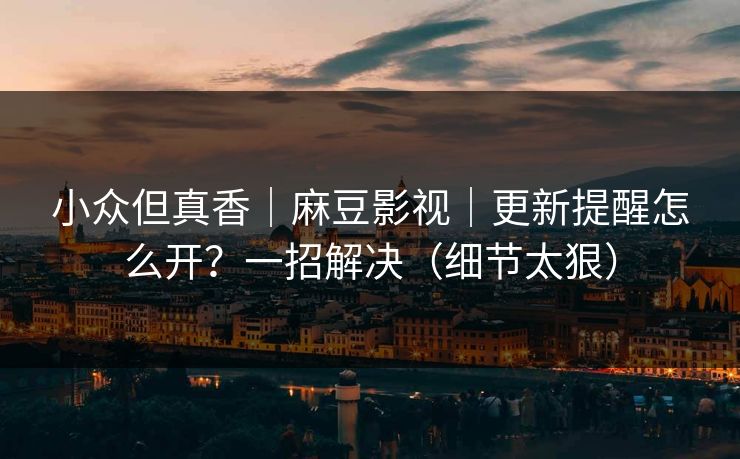 小众但真香|麻豆影视|更新提醒怎么开?一招解决(细节太狠) 小众但真香|麻豆影视|更新提醒怎么开?一招解决(细节太狠)