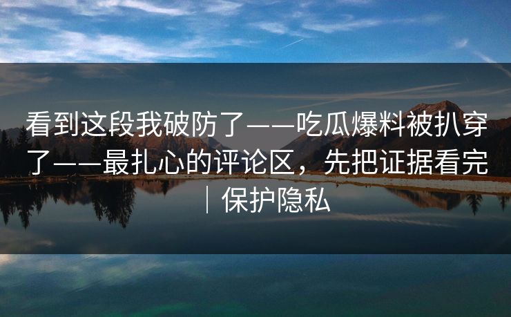 看到这段我破防了——吃瓜爆料被扒穿了——最扎心的评论区,先把证据看完|保护隐私 看到这段我破防了——吃瓜爆料被扒穿了——最扎心的评论区,先把证据看完|保护隐私