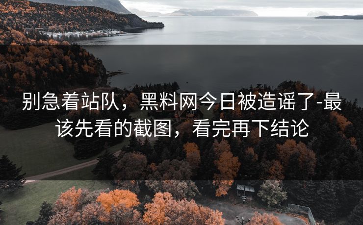 别急着站队,黑料网今日被造谣了-最该先看的截图,看完再下结论 别急着站队,黑料网今日被造谣了-最该先看的截图,看完再下结论