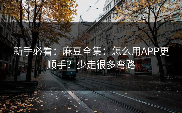 新手必看:麻豆全集:怎么用APP更顺手?少走很多弯路 新手必看:麻豆全集:怎么用APP更顺手?少走很多弯路