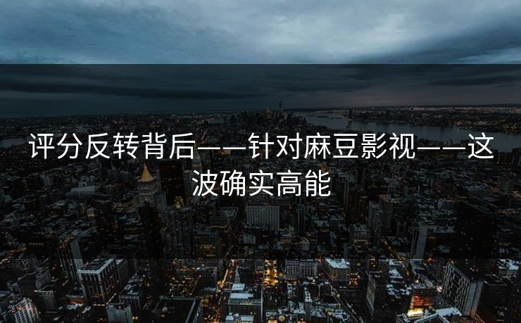 评分反转背后——针对麻豆影视——这波确实高能 评分反转背后——针对麻豆影视——这波确实高能